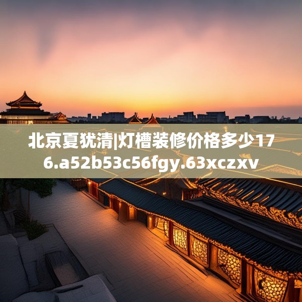 北京夏犹清|灯槽装修价格多少176.a52b53c56fgy.63xczxv