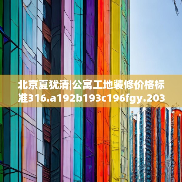 北京夏犹清|公寓工地装修价格标准316.a192b193c196fgy.203sdA
