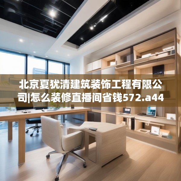 北京夏犹清建筑装饰工程有限公司|怎么装修直播间省钱572.a448b449c452fgy.459xczxv
