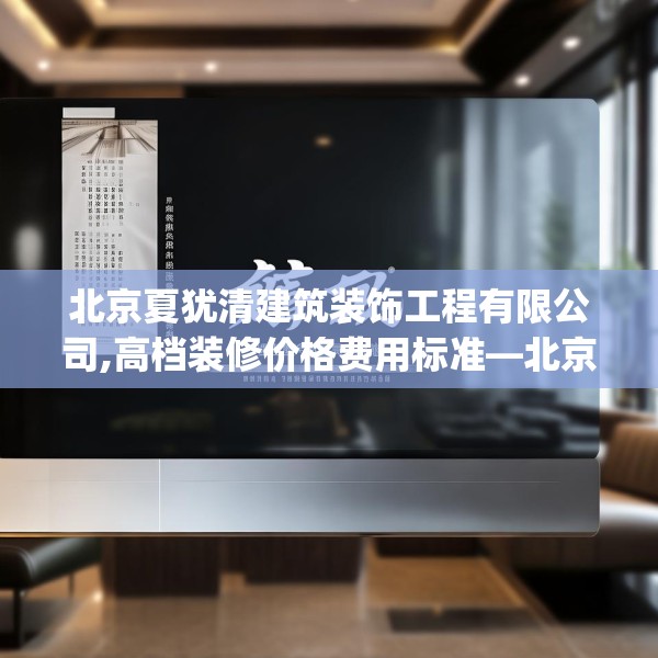 北京夏犹清建筑装饰工程有限公司,高档装修价格费用标准—北京夏犹清建筑装饰工程有限公司132.a8b9c12fgy.19dsfds