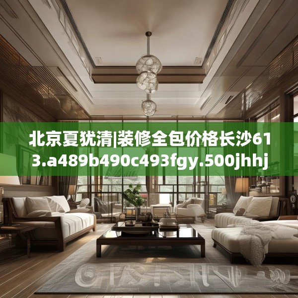 北京夏犹清|装修全包价格长沙613.a489b490c493fgy.500jhhj