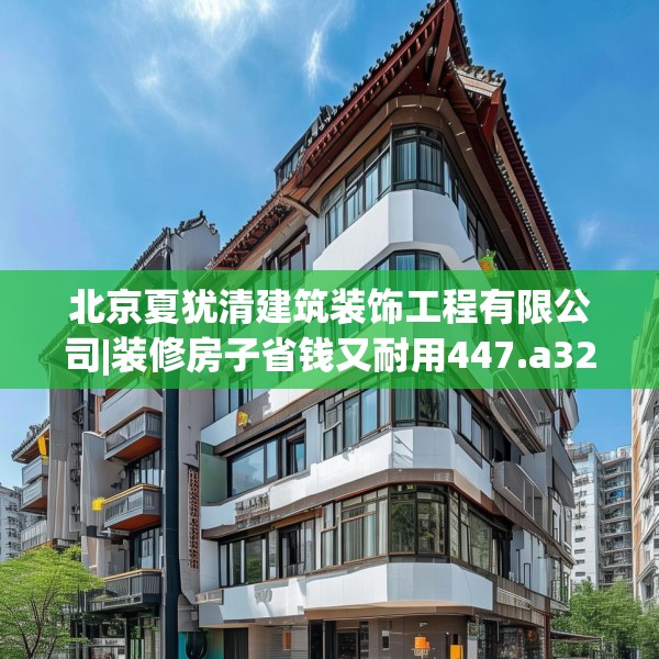 北京夏犹清建筑装饰工程有限公司|装修房子省钱又耐用447.a323b324c327fgy.334fhsg