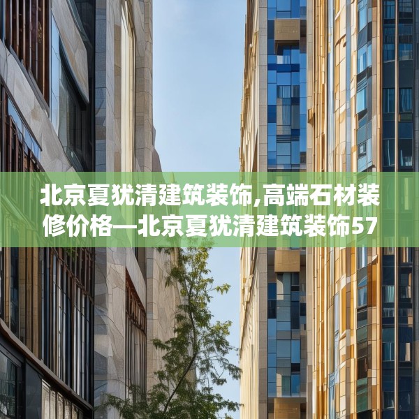 北京夏犹清建筑装饰,高端石材装修价格—北京夏犹清建筑装饰577.a453b454c457fgy.464jhhj