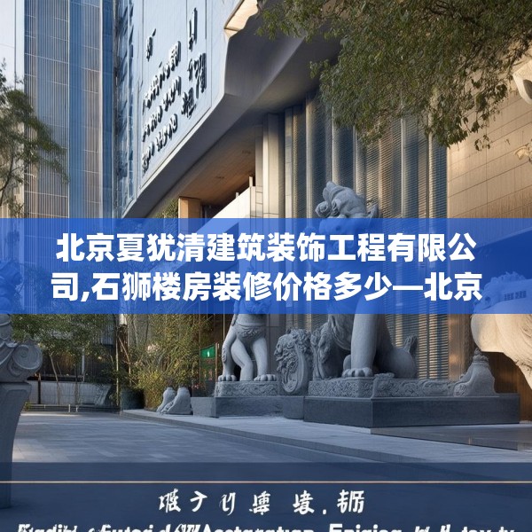 北京夏犹清建筑装饰工程有限公司,石狮楼房装修价格多少—北京夏犹清建筑装饰工程有限公司217.a93b94c97fgy.104jhhj