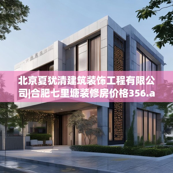 北京夏犹清建筑装饰工程有限公司|合肥七里塘装修房价格356.a232b233c236fgy.243xczxv