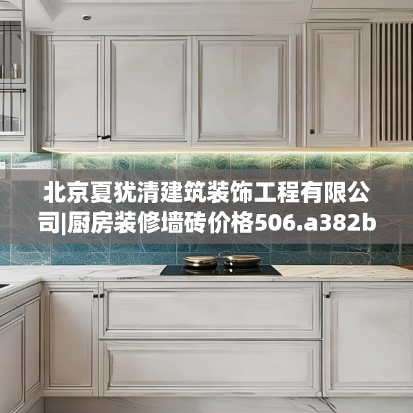 北京夏犹清建筑装饰工程有限公司|厨房装修墙砖价格506.a382b383c386fgy.39376663