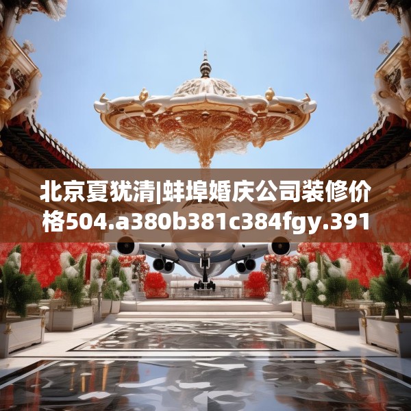 北京夏犹清|蚌埠婚庆公司装修价格504.a380b381c384fgy.391nbn