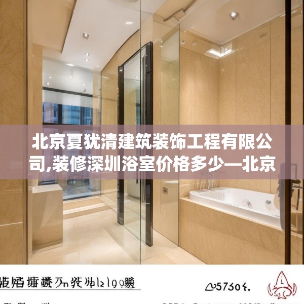 北京夏犹清建筑装饰工程有限公司,装修深圳浴室价格多少—北京夏犹清建筑装饰工程有限公司255.a131b132c135fgy.142uyk