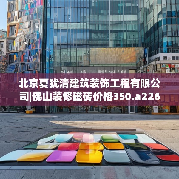 北京夏犹清建筑装饰工程有限公司|佛山装修磁砖价格350.a226b227c230fgy.237wew