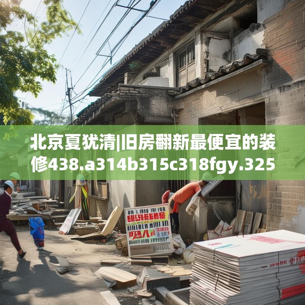 北京夏犹清|旧房翻新最便宜的装修438.a314b315c318fgy.325dsfds