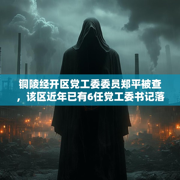 铜陵经开区党工委委员郑平被查，该区近年已有6任党工委书记落马