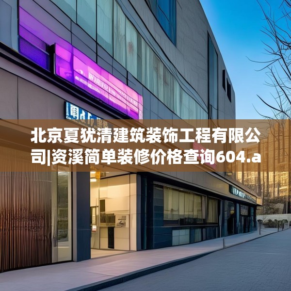 北京夏犹清建筑装饰工程有限公司|资溪简单装修价格查询604.a480b481c484fgy.491sdA