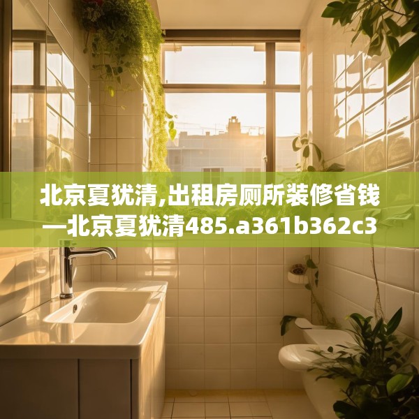 北京夏犹清,出租房厕所装修省钱—北京夏犹清485.a361b362c365fgy.372bnbn