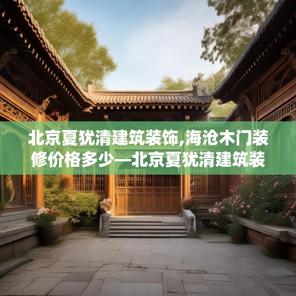 北京夏犹清建筑装饰,海沧木门装修价格多少—北京夏犹清建筑装饰541.a417b418c421fgy.428jhhj