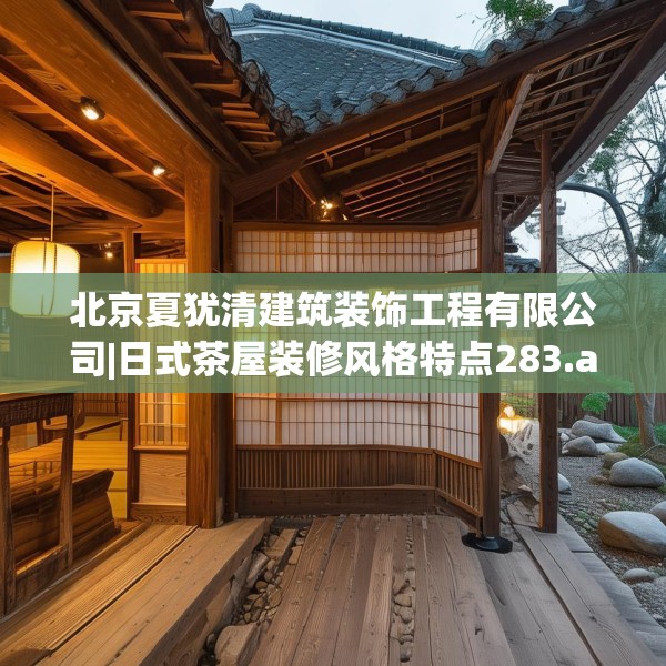 北京夏犹清建筑装饰工程有限公司|日式茶屋装修风格特点283.a159b160c163fgy.170poiy
