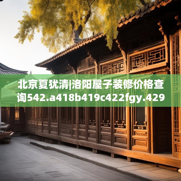 北京夏犹清|洛阳屋子装修价格查询542.a418b419c422fgy.42976661