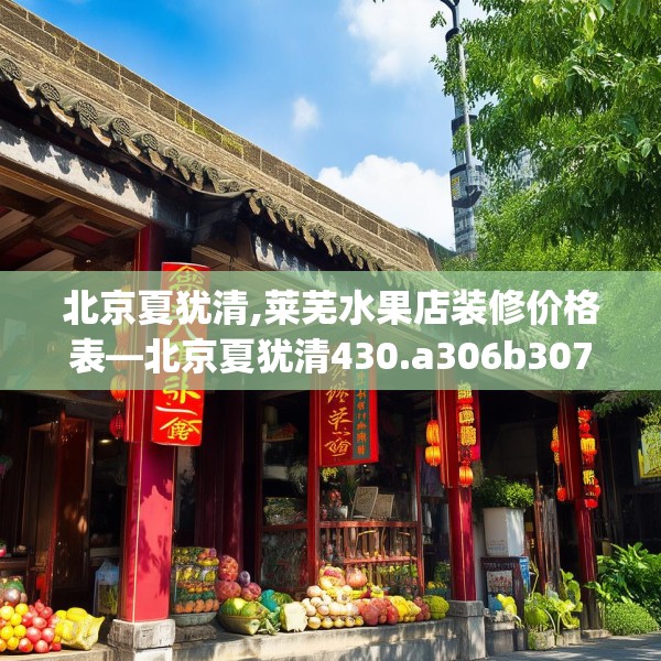 北京夏犹清,莱芜水果店装修价格表—北京夏犹清430.a306b307c310fgy.317dewqe