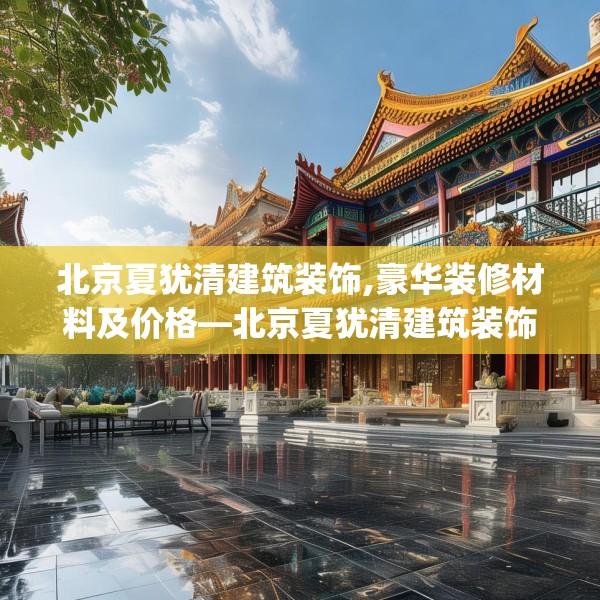 北京夏犹清建筑装饰,豪华装修材料及价格—北京夏犹清建筑装饰481.a357b358c361fgy.368poiy