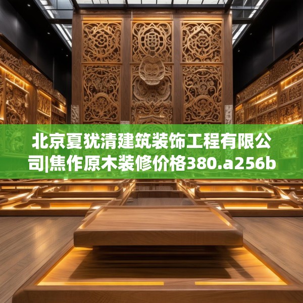 北京夏犹清建筑装饰工程有限公司|焦作原木装修价格380.a256b257c260fgy.26776670