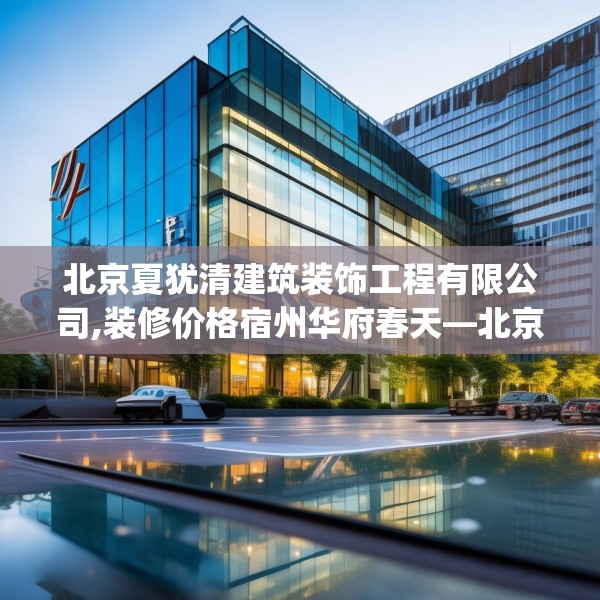 北京夏犹清建筑装饰工程有限公司,装修价格宿州华府春天—北京夏犹清建筑装饰工程有限公司573.a449b450c453fgy.460fhsg