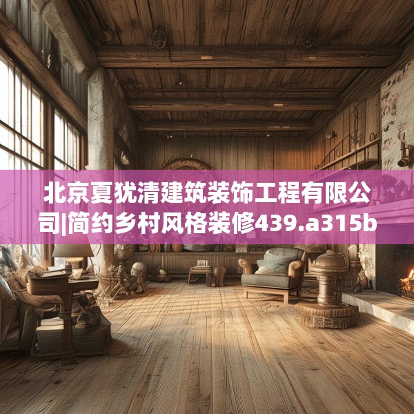 北京夏犹清建筑装饰工程有限公司|简约乡村风格装修439.a315b316c319fgy.326fdsfds