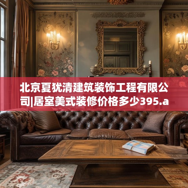 北京夏犹清建筑装饰工程有限公司|居室美式装修价格多少395.a271b272c275fgy.282bnbn