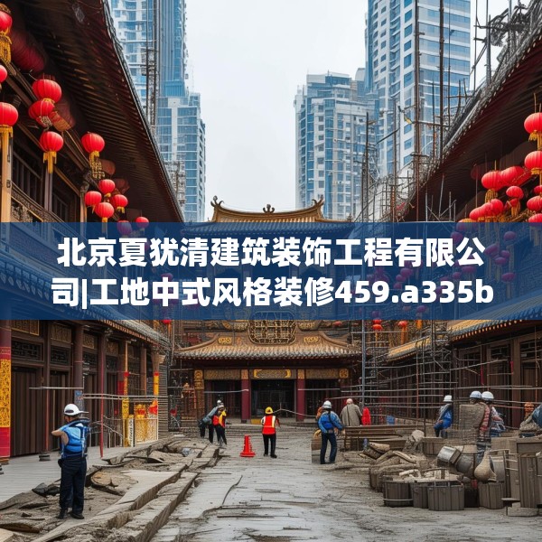 北京夏犹清建筑装饰工程有限公司|工地中式风格装修459.a335b336c339fgy.346fghfd