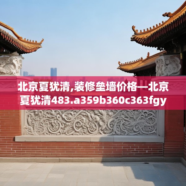 北京夏犹清,装修垒墙价格—北京夏犹清483.a359b360c363fgy.370fhsg