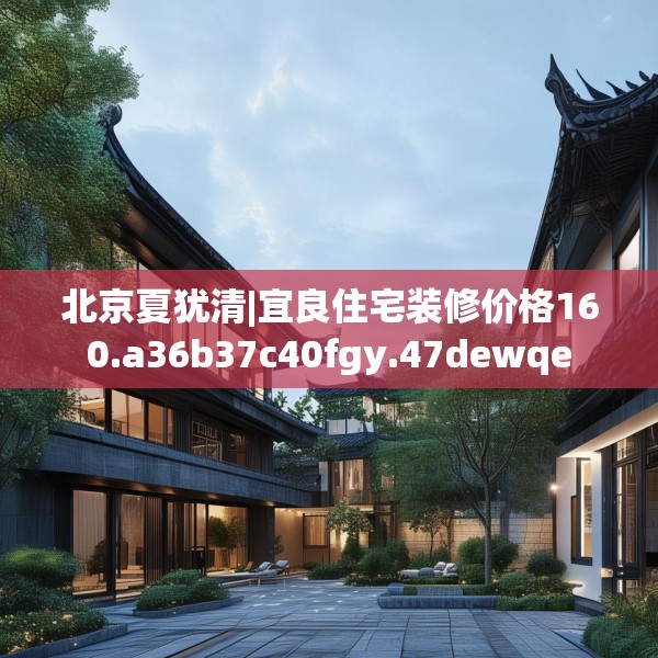 北京夏犹清|宜良住宅装修价格160.a36b37c40fgy.47dewqe