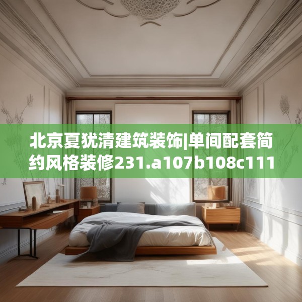 北京夏犹清建筑装饰|单间配套简约风格装修231.a107b108c111fgy.118fhsg