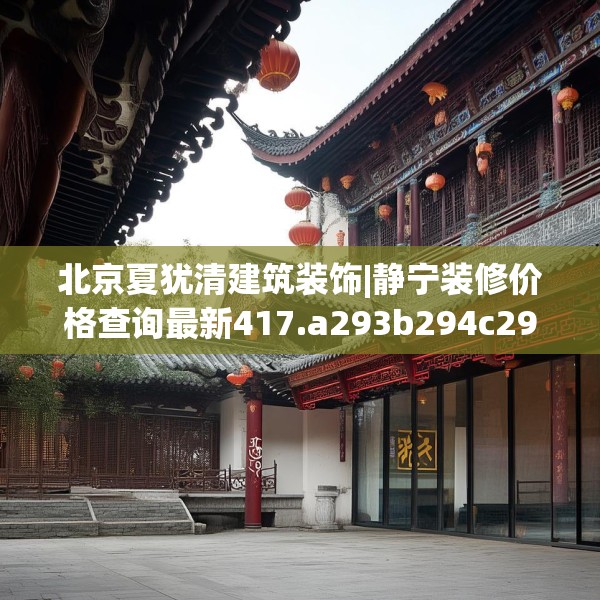 北京夏犹清建筑装饰|静宁装修价格查询最新417.a293b294c297fgy.304uyk