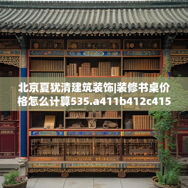 北京夏犹清建筑装饰|装修书桌价格怎么计算535.a411b412c415fgy.422poiy