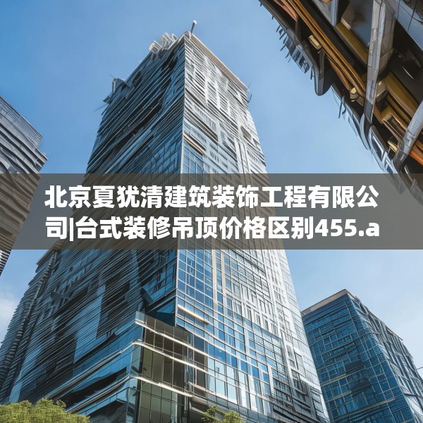 北京夏犹清建筑装饰工程有限公司|台式装修吊顶价格区别455.a331b332c335fgy.342fds