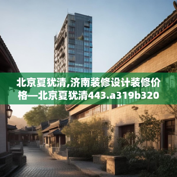 北京夏犹清,济南装修设计装修价格—北京夏犹清443.a319b320c323fgy.330cvcx