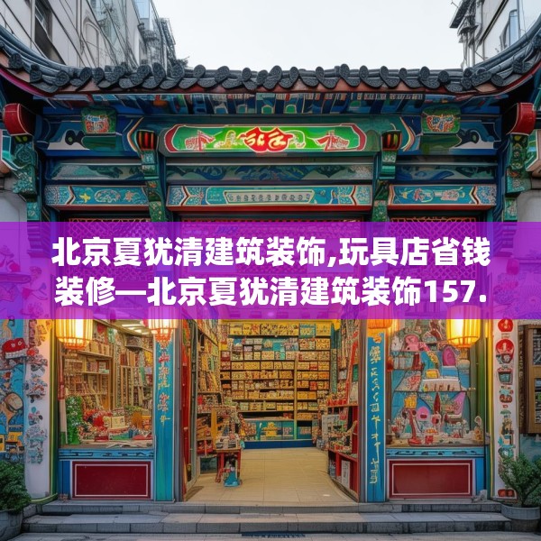 北京夏犹清建筑装饰,玩具店省钱装修—北京夏犹清建筑装饰157.a33b34c37fgy.44poiy
