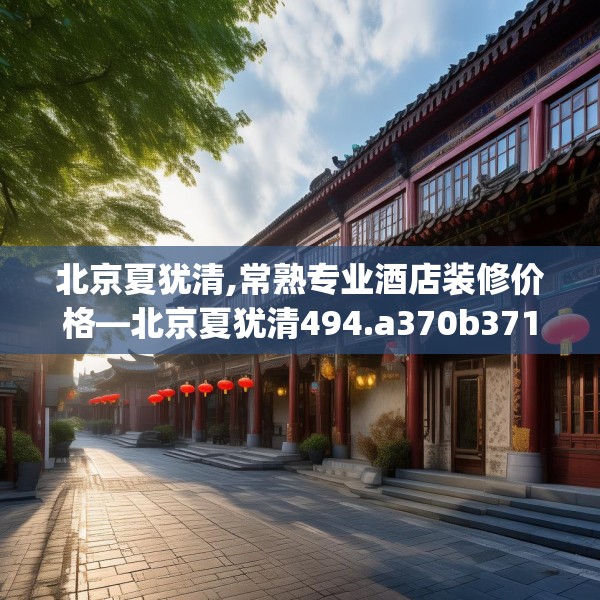 北京夏犹清,常熟专业酒店装修价格—北京夏犹清494.a370b371c374fgy.381wew
