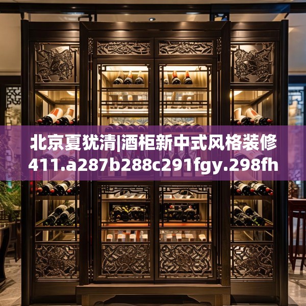 北京夏犹清|酒柜新中式风格装修411.a287b288c291fgy.298fhsg