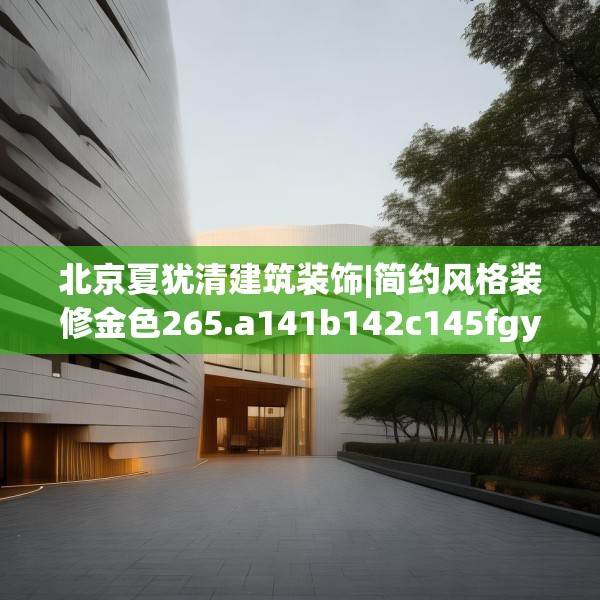 北京夏犹清建筑装饰|简约风格装修金色265.a141b142c145fgy.152poiy