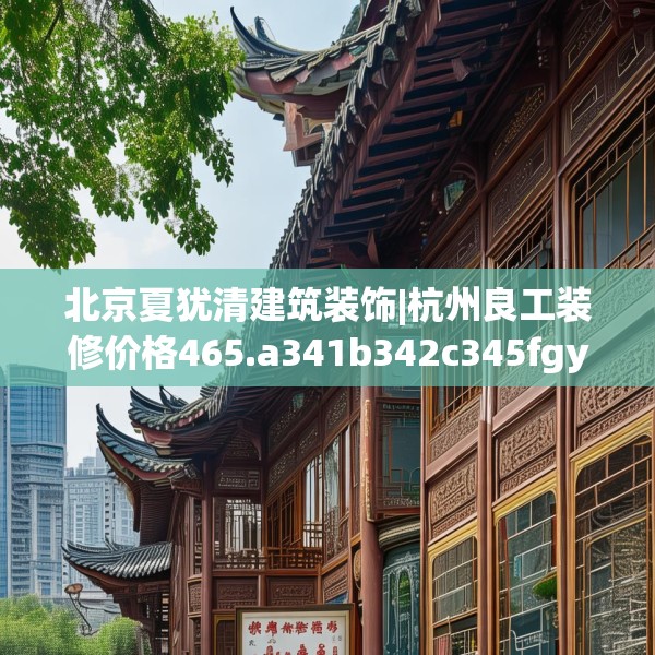 北京夏犹清建筑装饰|杭州良工装修价格465.a341b342c345fgy.352fhsg