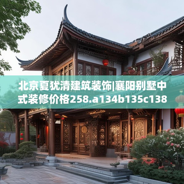 北京夏犹清建筑装饰|襄阳别墅中式装修价格258.a134b135c138fgy.145dsfds