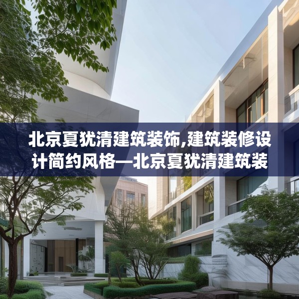 北京夏犹清建筑装饰,建筑装修设计简约风格—北京夏犹清建筑装饰266.a142b143c146fgy.153xczxv