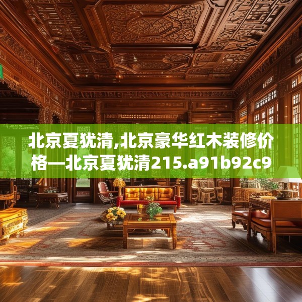 北京夏犹清,北京豪华红木装修价格—北京夏犹清215.a91b92c95fgy.102bnbn