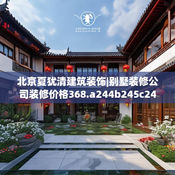 北京夏犹清建筑装饰|别墅装修公司装修价格368.a244b245c248fgy.255wew