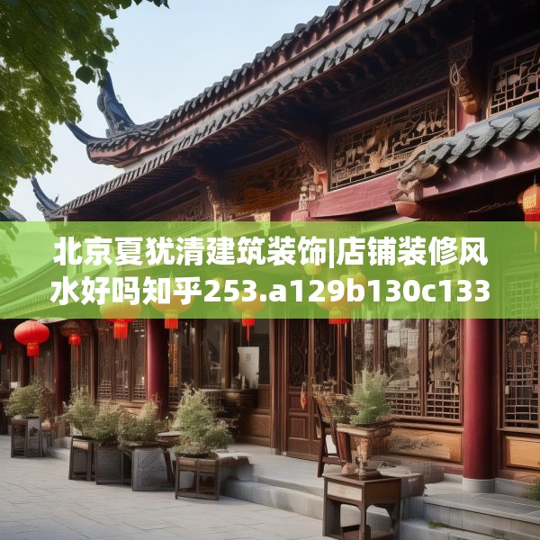 北京夏犹清建筑装饰|店铺装修风水好吗知乎253.a129b130c133fgy.140jhhj