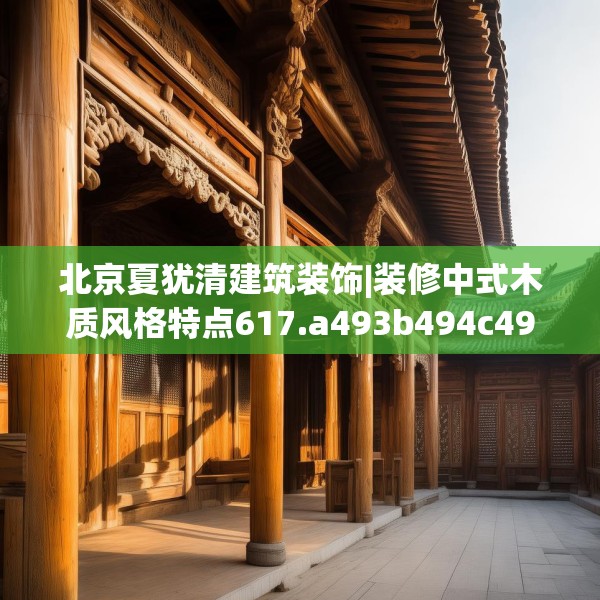 北京夏犹清建筑装饰|装修中式木质风格特点617.a493b494c497fgy.504fds