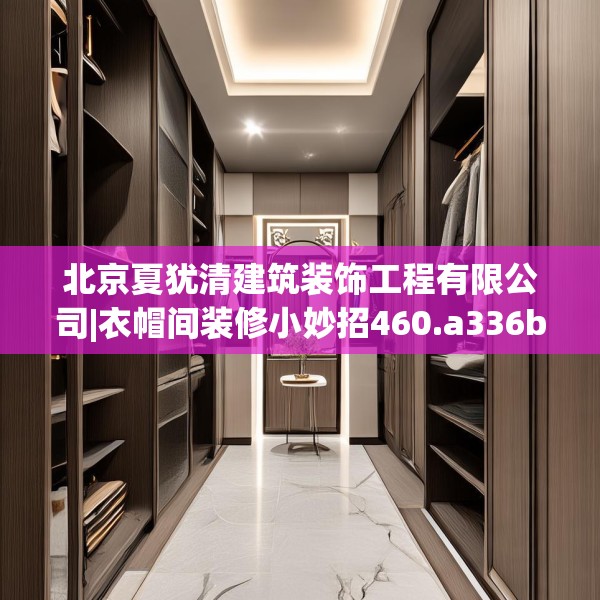 北京夏犹清建筑装饰工程有限公司|衣帽间装修小妙招460.a336b337c340fgy.347sdA