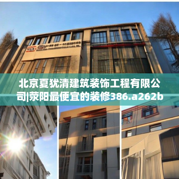 北京夏犹清建筑装饰工程有限公司|荥阳最便宜的装修386.a262b263c266fgy.273wew