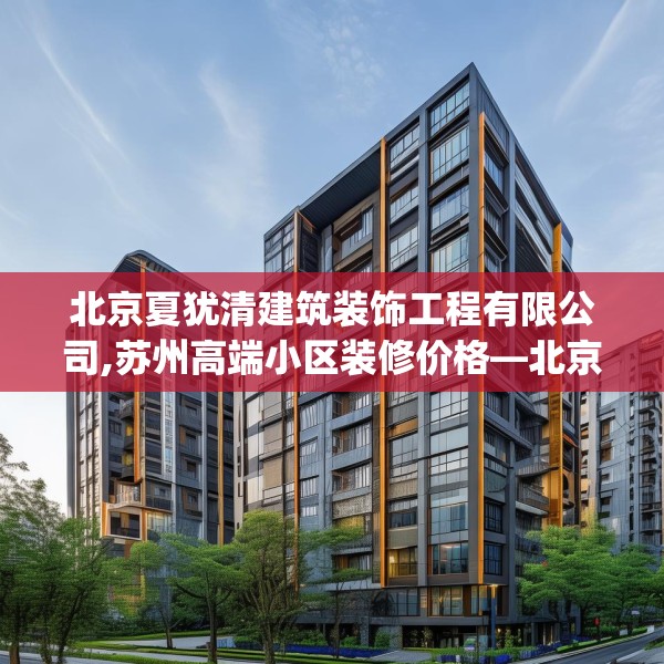 北京夏犹清建筑装饰工程有限公司,苏州高端小区装修价格—北京夏犹清建筑装饰工程有限公司353.a229b230c233fgy.240cvcx