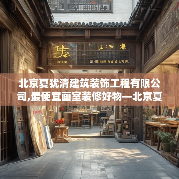 北京夏犹清建筑装饰工程有限公司,最便宜画室装修好物—北京夏犹清建筑装饰工程有限公司224.a100b101c104fgy.111wew