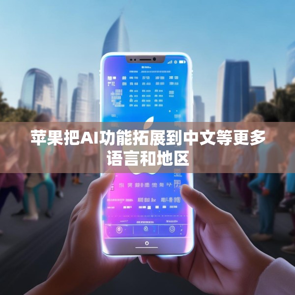 苹果把AI功能拓展到中文等更多语言和地区
